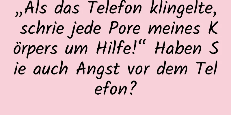 „Als das Telefon klingelte, schrie jede Pore meines Körpers um Hilfe!“ Haben Sie auch Angst vor dem Telefon?