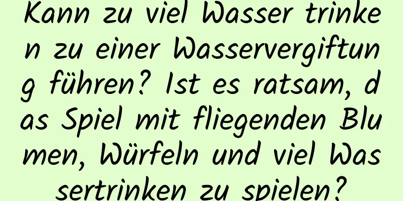 Kann zu viel Wasser trinken zu einer Wasservergiftung führen? Ist es ratsam, das Spiel mit fliegenden Blumen, Würfeln und viel Wassertrinken zu spielen?