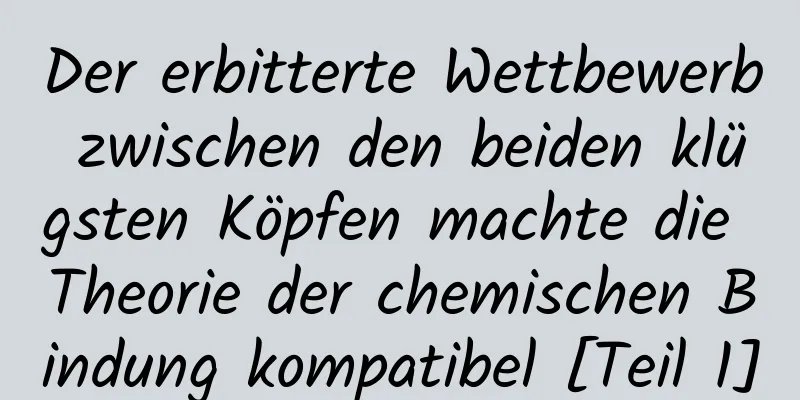 Der erbitterte Wettbewerb zwischen den beiden klügsten Köpfen machte die Theorie der chemischen Bindung kompatibel [Teil 1]