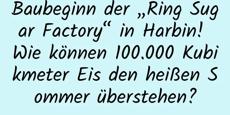 Baubeginn der „Ring Sugar Factory“ in Harbin! Wie können 100.000 Kubikmeter Eis den heißen Sommer überstehen?