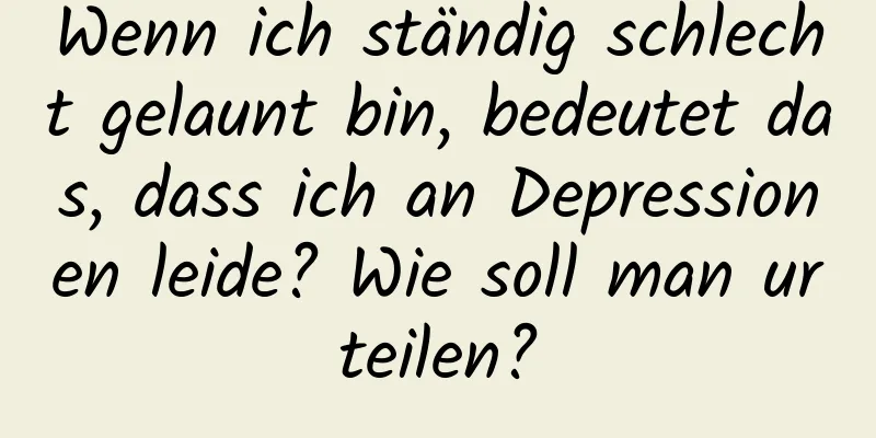 Wenn ich ständig schlecht gelaunt bin, bedeutet das, dass ich an Depressionen leide? Wie soll man urteilen?