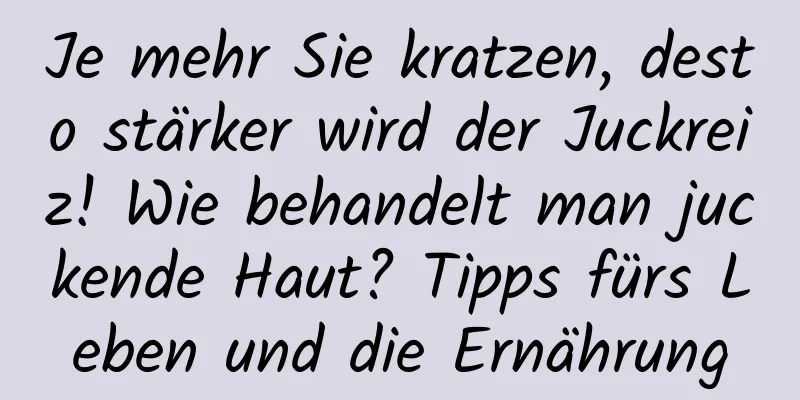 Je mehr Sie kratzen, desto stärker wird der Juckreiz! Wie behandelt man juckende Haut? Tipps fürs Leben und die Ernährung