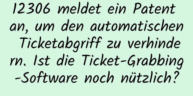12306 meldet ein Patent an, um den automatischen Ticketabgriff zu verhindern. Ist die Ticket-Grabbing-Software noch nützlich?