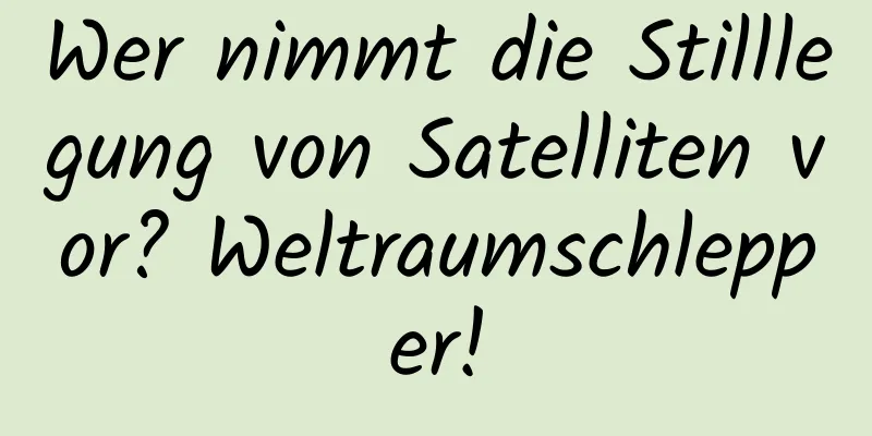 Wer nimmt die Stilllegung von Satelliten vor? Weltraumschlepper!