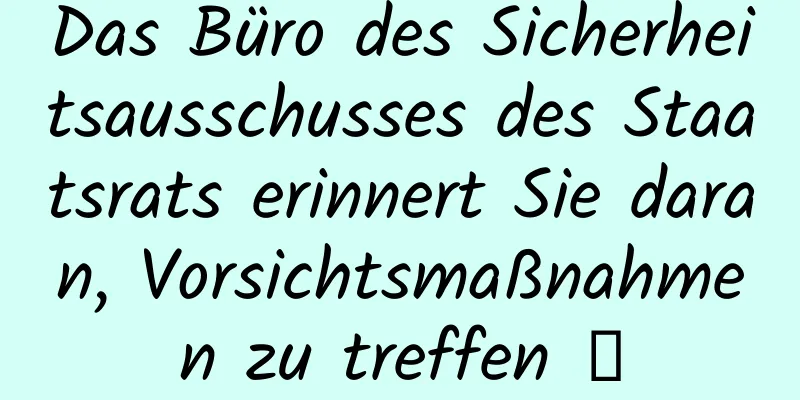 Das Büro des Sicherheitsausschusses des Staatsrats erinnert Sie daran, Vorsichtsmaßnahmen zu treffen →
