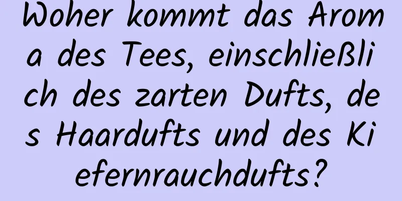 Woher kommt das Aroma des Tees, einschließlich des zarten Dufts, des Haardufts und des Kiefernrauchdufts?