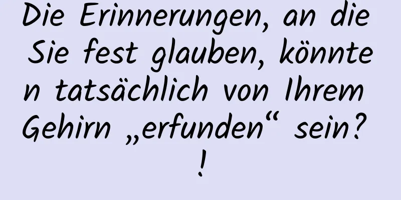 Die Erinnerungen, an die Sie fest glauben, könnten tatsächlich von Ihrem Gehirn „erfunden“ sein? !