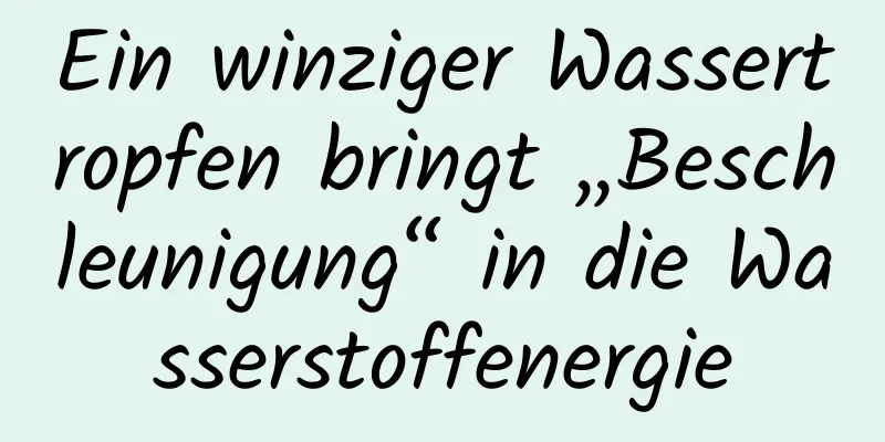 Ein winziger Wassertropfen bringt „Beschleunigung“ in die Wasserstoffenergie