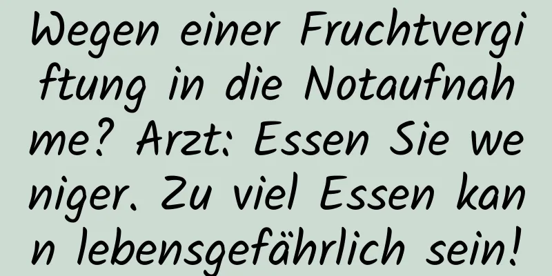 Wegen einer Fruchtvergiftung in die Notaufnahme? Arzt: Essen Sie weniger. Zu viel Essen kann lebensgefährlich sein!