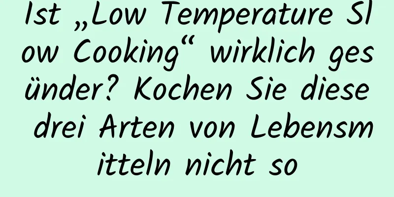 Ist „Low Temperature Slow Cooking“ wirklich gesünder? Kochen Sie diese drei Arten von Lebensmitteln nicht so