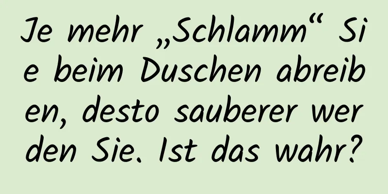 Je mehr „Schlamm“ Sie beim Duschen abreiben, desto sauberer werden Sie. Ist das wahr?