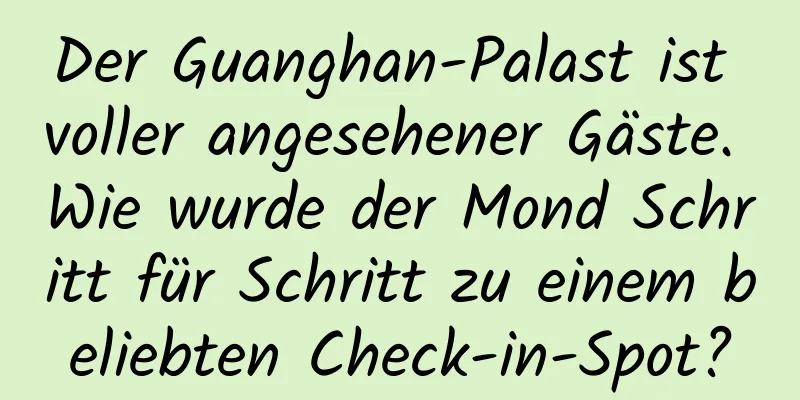 Der Guanghan-Palast ist voller angesehener Gäste. Wie wurde der Mond Schritt für Schritt zu einem beliebten Check-in-Spot?