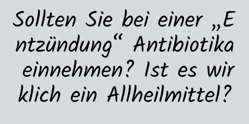 Sollten Sie bei einer „Entzündung“ Antibiotika einnehmen? Ist es wirklich ein Allheilmittel?