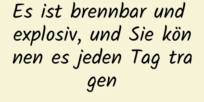 Es ist brennbar und explosiv, und Sie können es jeden Tag tragen