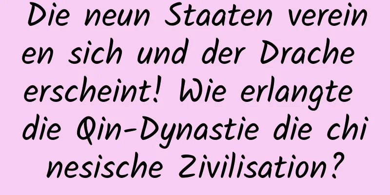 Die neun Staaten vereinen sich und der Drache erscheint! Wie erlangte die Qin-Dynastie die chinesische Zivilisation?
