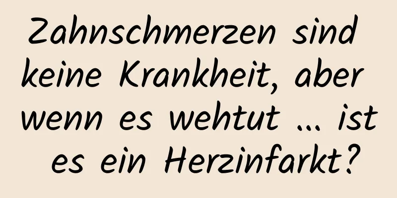 Zahnschmerzen sind keine Krankheit, aber wenn es wehtut ... ist es ein Herzinfarkt?