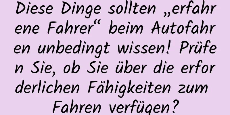 Diese Dinge sollten „erfahrene Fahrer“ beim Autofahren unbedingt wissen! Prüfen Sie, ob Sie über die erforderlichen Fähigkeiten zum Fahren verfügen?