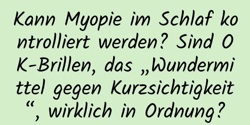 Kann Myopie im Schlaf kontrolliert werden? Sind OK-Brillen, das „Wundermittel gegen Kurzsichtigkeit“, wirklich in Ordnung?