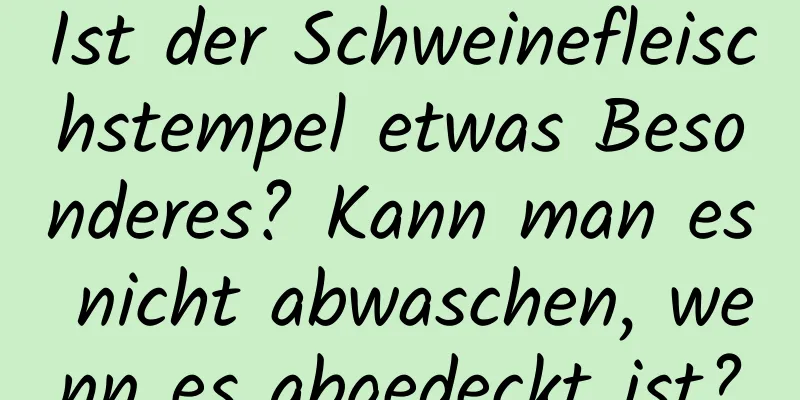 Ist der Schweinefleischstempel etwas Besonderes? Kann man es nicht abwaschen, wenn es abgedeckt ist?