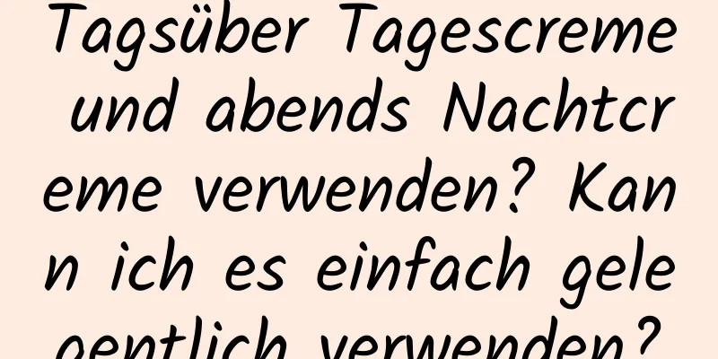 Tagsüber Tagescreme und abends Nachtcreme verwenden? Kann ich es einfach gelegentlich verwenden?