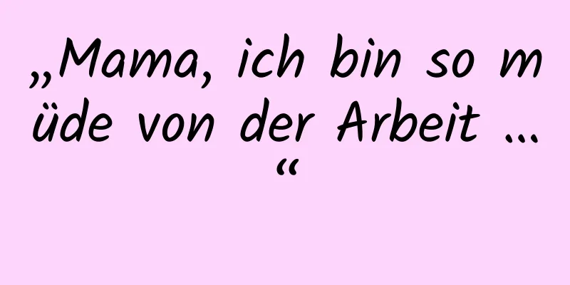„Mama, ich bin so müde von der Arbeit …“