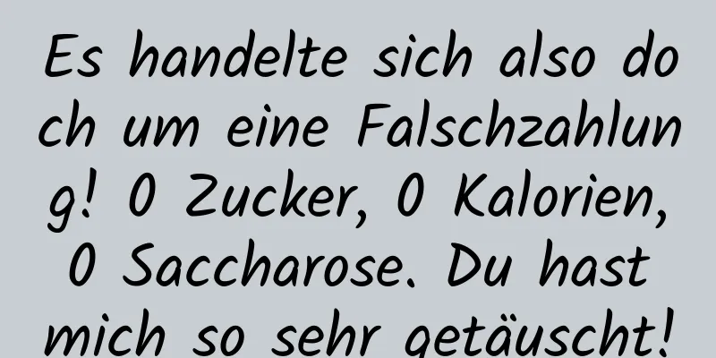 Es handelte sich also doch um eine Falschzahlung! 0 Zucker, 0 Kalorien, 0 Saccharose. Du hast mich so sehr getäuscht!