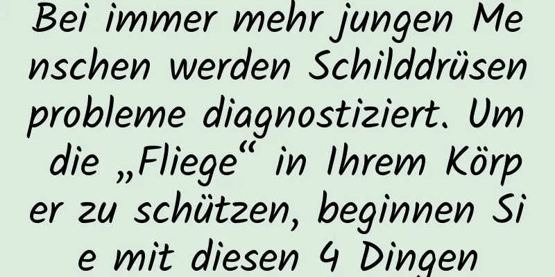 Bei immer mehr jungen Menschen werden Schilddrüsenprobleme diagnostiziert. Um die „Fliege“ in Ihrem Körper zu schützen, beginnen Sie mit diesen 4 Dingen