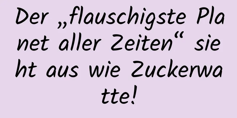 Der „flauschigste Planet aller Zeiten“ sieht aus wie Zuckerwatte!
