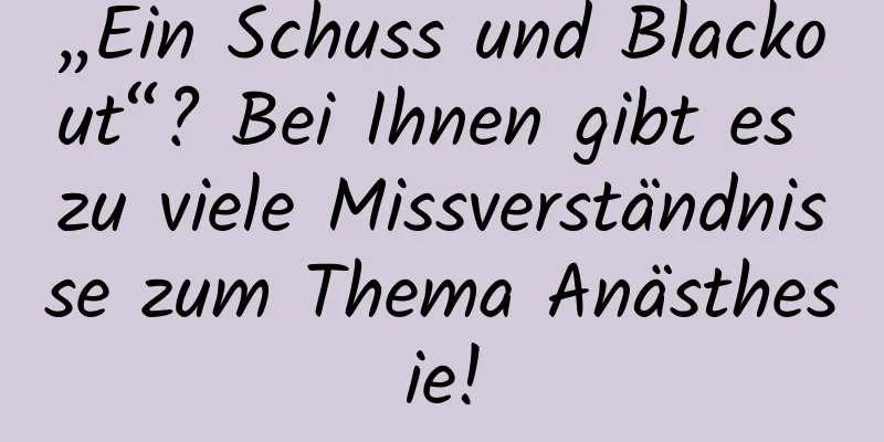 „Ein Schuss und Blackout“? Bei Ihnen gibt es zu viele Missverständnisse zum Thema Anästhesie!