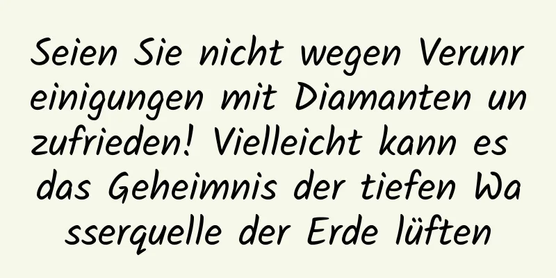 Seien Sie nicht wegen Verunreinigungen mit Diamanten unzufrieden! Vielleicht kann es das Geheimnis der tiefen Wasserquelle der Erde lüften