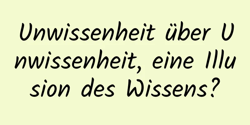 Unwissenheit über Unwissenheit, eine Illusion des Wissens?