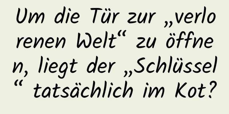 Um die Tür zur „verlorenen Welt“ zu öffnen, liegt der „Schlüssel“ tatsächlich im Kot?