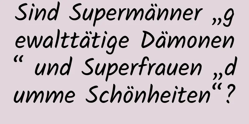 Sind Supermänner „gewalttätige Dämonen“ und Superfrauen „dumme Schönheiten“?