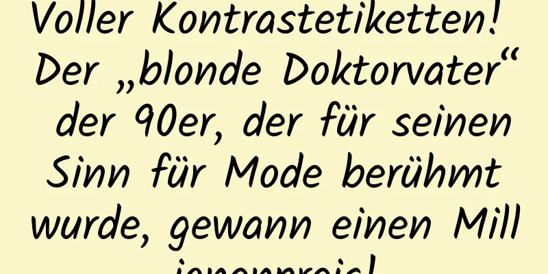 Voller Kontrastetiketten! Der „blonde Doktorvater“ der 90er, der für seinen Sinn für Mode berühmt wurde, gewann einen Millionenpreis!