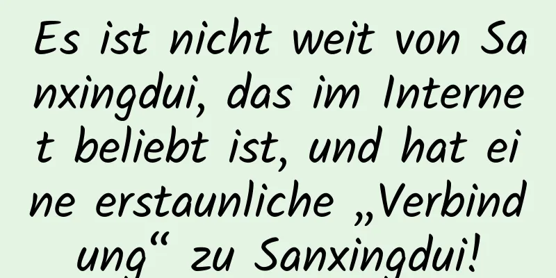Es ist nicht weit von Sanxingdui, das im Internet beliebt ist, und hat eine erstaunliche „Verbindung“ zu Sanxingdui!
