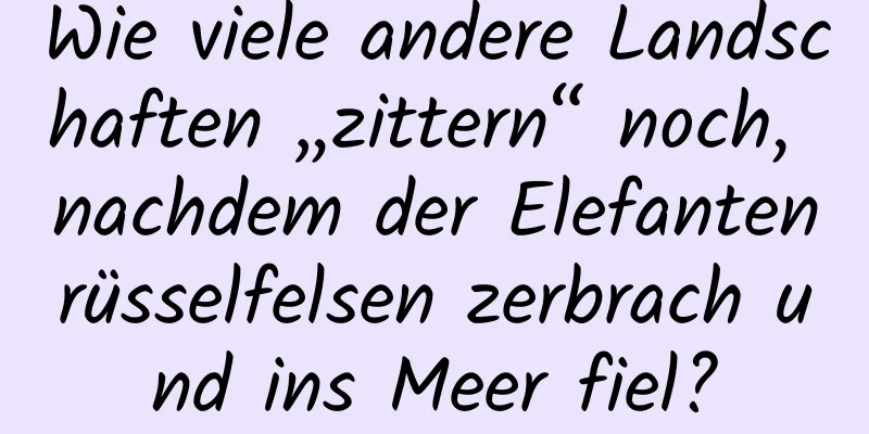Wie viele andere Landschaften „zittern“ noch, nachdem der Elefantenrüsselfelsen zerbrach und ins Meer fiel?