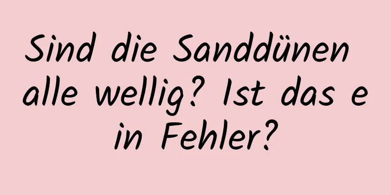 Sind die Sanddünen alle wellig? Ist das ein Fehler?
