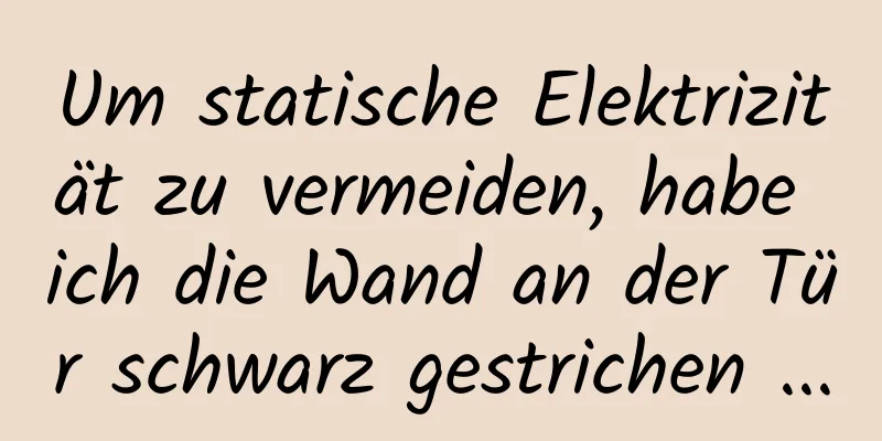 Um statische Elektrizität zu vermeiden, habe ich die Wand an der Tür schwarz gestrichen ...