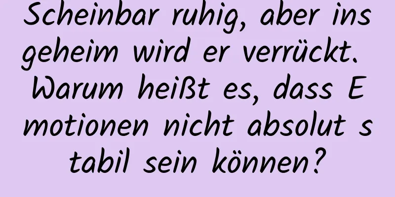 Scheinbar ruhig, aber insgeheim wird er verrückt. Warum heißt es, dass Emotionen nicht absolut stabil sein können?