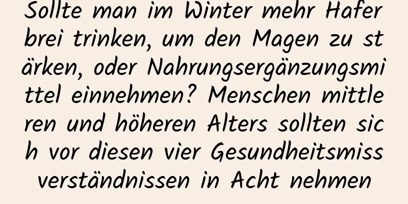 Sollte man im Winter mehr Haferbrei trinken, um den Magen zu stärken, oder Nahrungsergänzungsmittel einnehmen? Menschen mittleren und höheren Alters sollten sich vor diesen vier Gesundheitsmissverständnissen in Acht nehmen