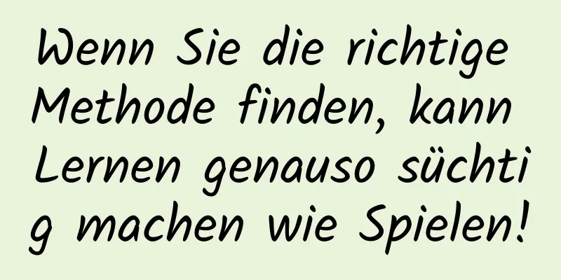 Wenn Sie die richtige Methode finden, kann Lernen genauso süchtig machen wie Spielen!