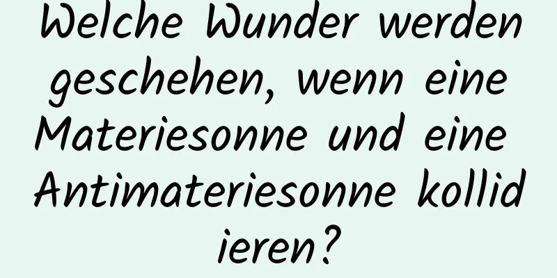 Welche Wunder werden geschehen, wenn eine Materiesonne und eine Antimateriesonne kollidieren?