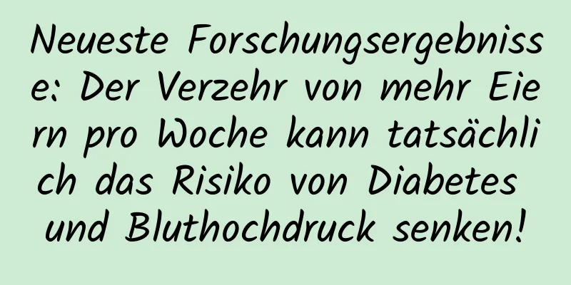 Neueste Forschungsergebnisse: Der Verzehr von mehr Eiern pro Woche kann tatsächlich das Risiko von Diabetes und Bluthochdruck senken!