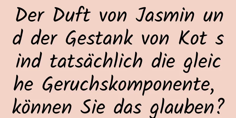 Der Duft von Jasmin und der Gestank von Kot sind tatsächlich die gleiche Geruchskomponente, können Sie das glauben?