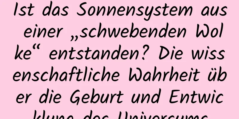 Ist das Sonnensystem aus einer „schwebenden Wolke“ entstanden? Die wissenschaftliche Wahrheit über die Geburt und Entwicklung des Universums