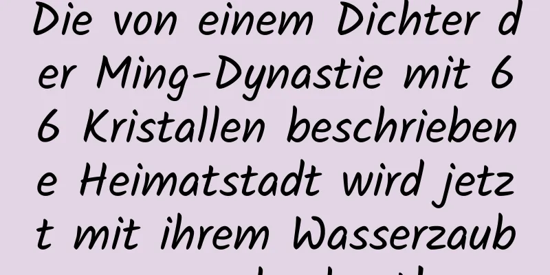 Die von einem Dichter der Ming-Dynastie mit 66 Kristallen beschriebene Heimatstadt wird jetzt mit ihrem Wasserzauber nachgebaut!