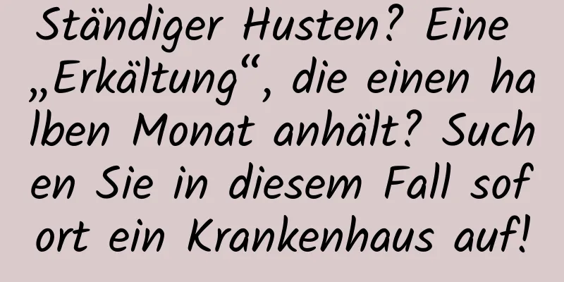 Ständiger Husten? Eine „Erkältung“, die einen halben Monat anhält? Suchen Sie in diesem Fall sofort ein Krankenhaus auf!