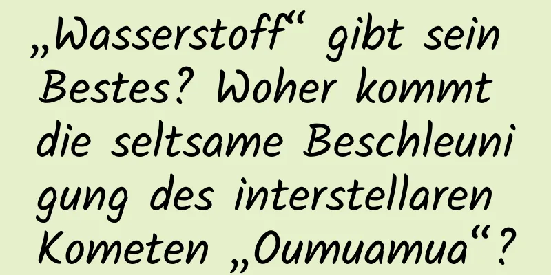 „Wasserstoff“ gibt sein Bestes? Woher kommt die seltsame Beschleunigung des interstellaren Kometen „Oumuamua“?