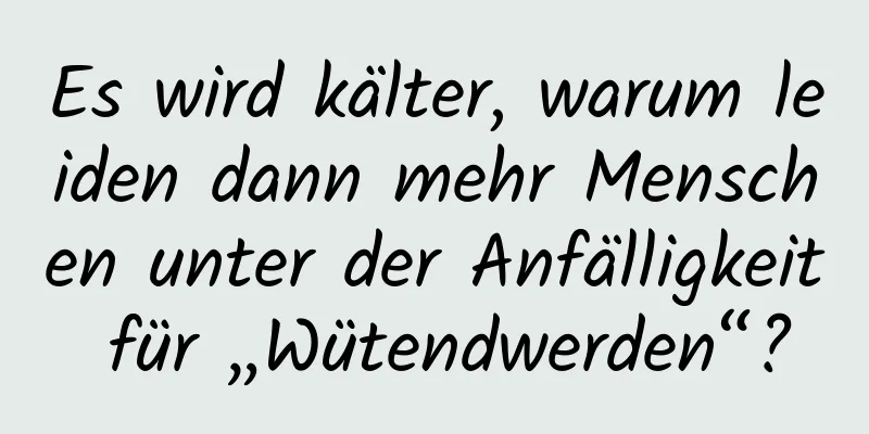 Es wird kälter, warum leiden dann mehr Menschen unter der Anfälligkeit für „Wütendwerden“?