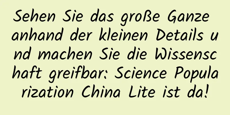 Sehen Sie das große Ganze anhand der kleinen Details und machen Sie die Wissenschaft greifbar: Science Popularization China Lite ist da!